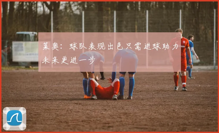 莱奥：球队表现出色只需进球助力未来更进一步