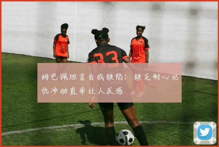姆巴佩坦言自我缺陷：缺乏耐心记仇冲动直率让人反感