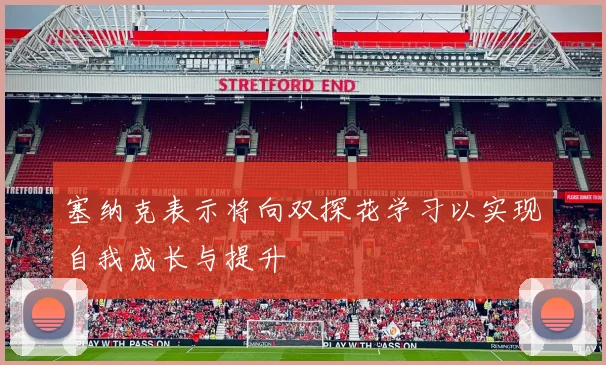 塞纳克表示将向双探花学习以实现自我成长与提升