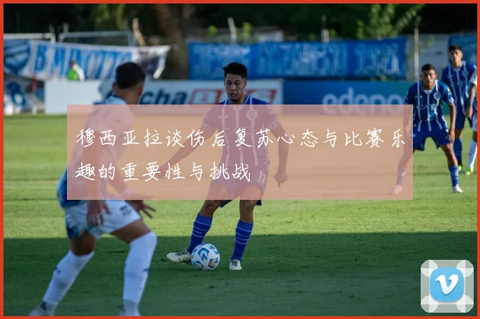 穆西亚拉谈伤后复苏心态与比赛乐趣的重要性与挑战