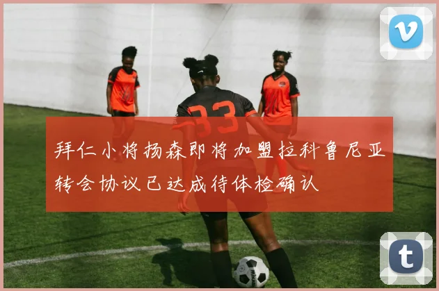 拜仁小将扬森即将加盟拉科鲁尼亚转会协议已达成待体检确认