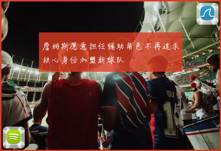 詹姆斯愿意担任辅助角色不再追求核心身份加盟新球队