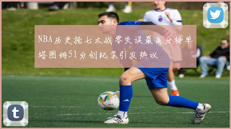 NBA历史抢七大战零失误最高分榜单塔图姆51分创纪录引发热议