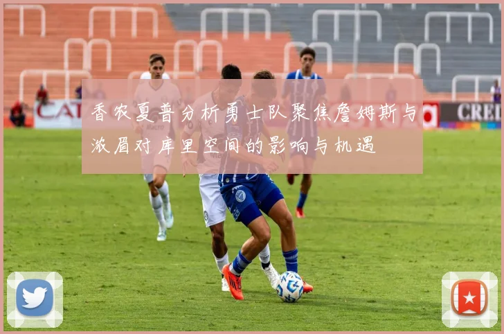 香农夏普分析勇士队聚焦詹姆斯与浓眉对库里空间的影响与机遇