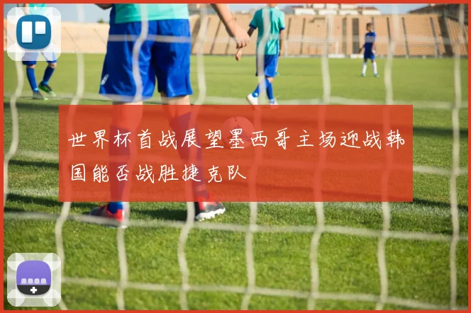 世界杯首战展望墨西哥主场迎战韩国能否战胜捷克队