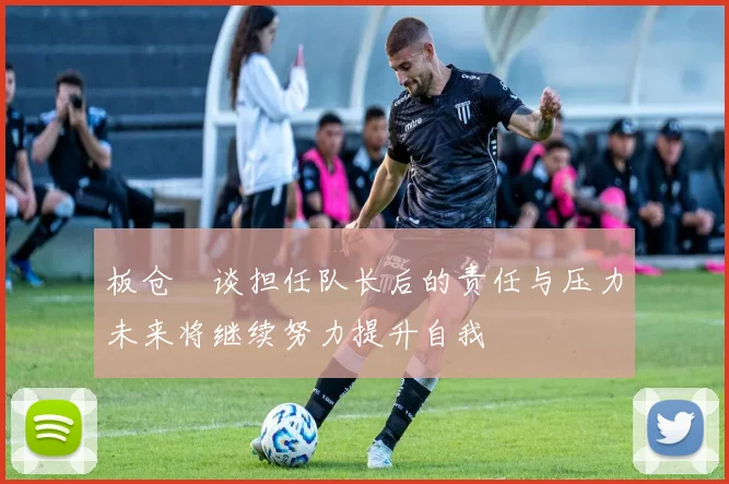 板仓滉谈担任队长后的责任与压力未来将继续努力提升自我
