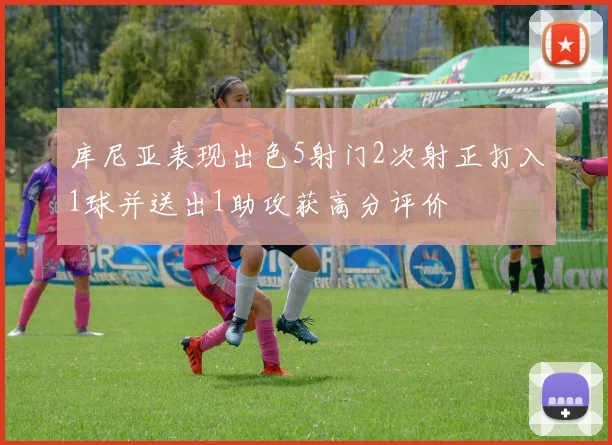 库尼亚表现出色5射门2次射正打入1球并送出1助攻获高分评价