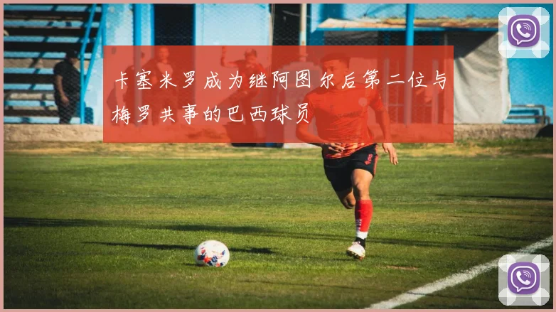 卡塞米罗成为继阿图尔后第二位与梅罗共事的巴西球员