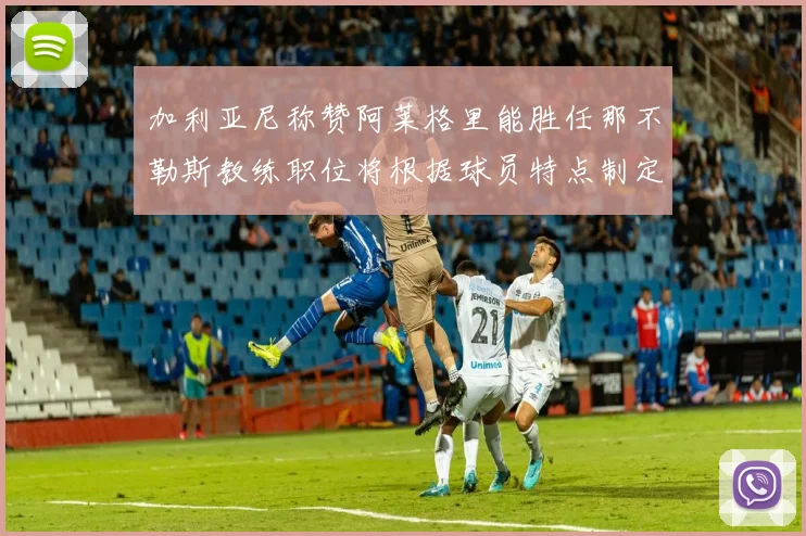 加利亚尼称赞阿莱格里能胜任那不勒斯教练职位将根据球员特点制定战术