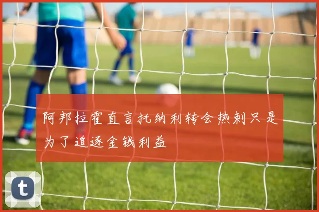 阿邦拉霍直言托纳利转会热刺只是为了追逐金钱利益