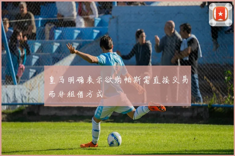 皇马明确表示欲购帕斯需直接交易而非租借方式